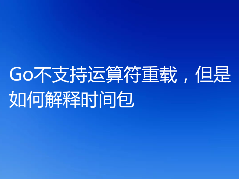 Go不支持运算符重载,但是如何解释时间包