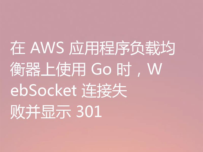 在 AWS 应用程序负载均衡器上使用 Go 时,WebSocket 连接失败并显示 301