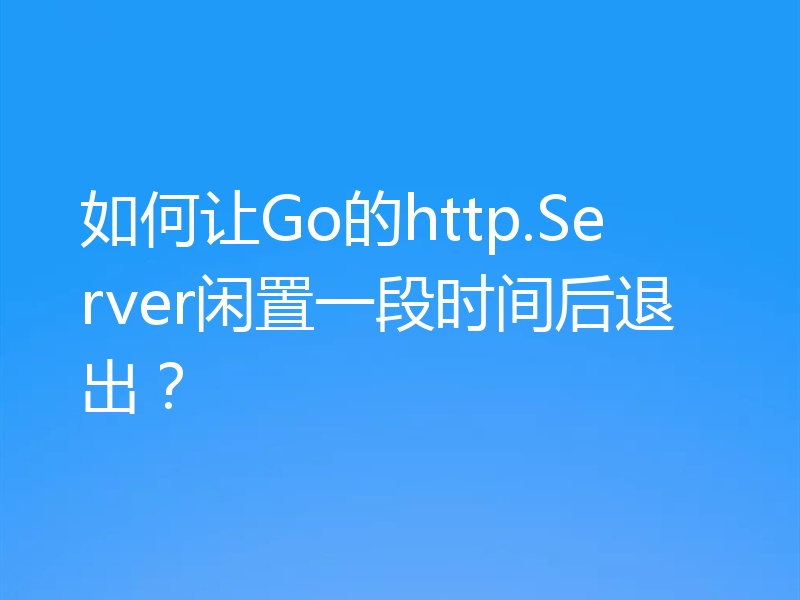 如何让Go的http.Server闲置一段时间后退出?