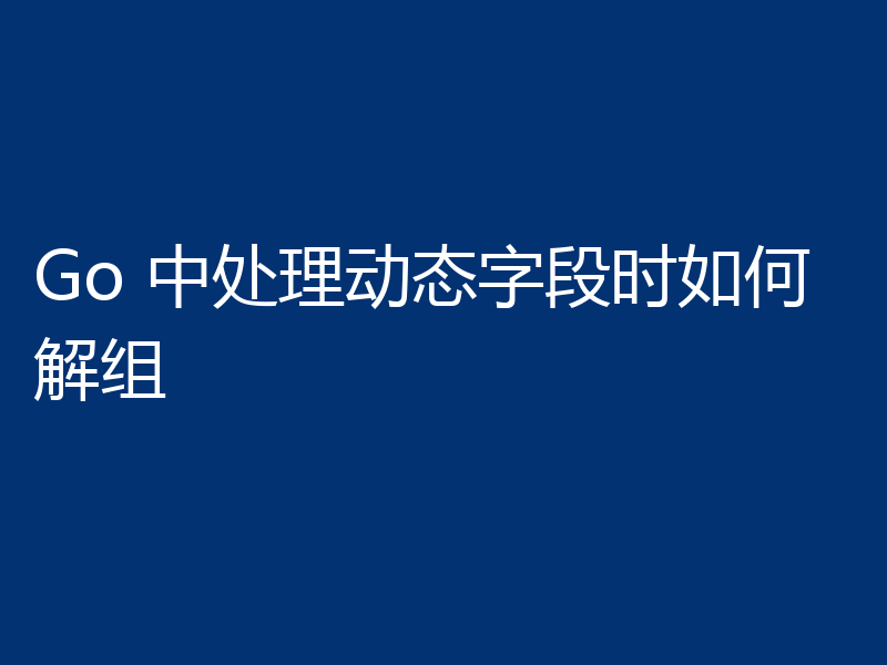 Go 中处理动态字段时如何解组