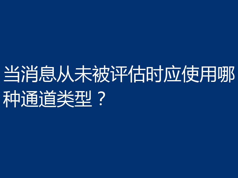 当消息从未被评估时应使用哪种通道类型?