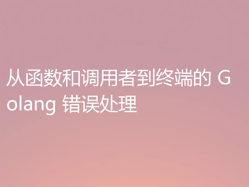 从函数和调用者到终端的 Golang 错误处理