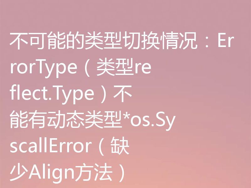 不可能的类型切换情况:ErrorType(类型reflect.Type)不能有动态类型*os.SyscallError(缺少Align方法)