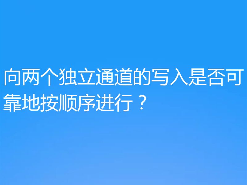 向两个独立通道的写入是否可靠地按顺序进行?