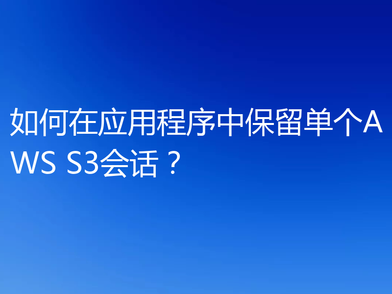 如何在应用程序中保留单个AWS S3会话?