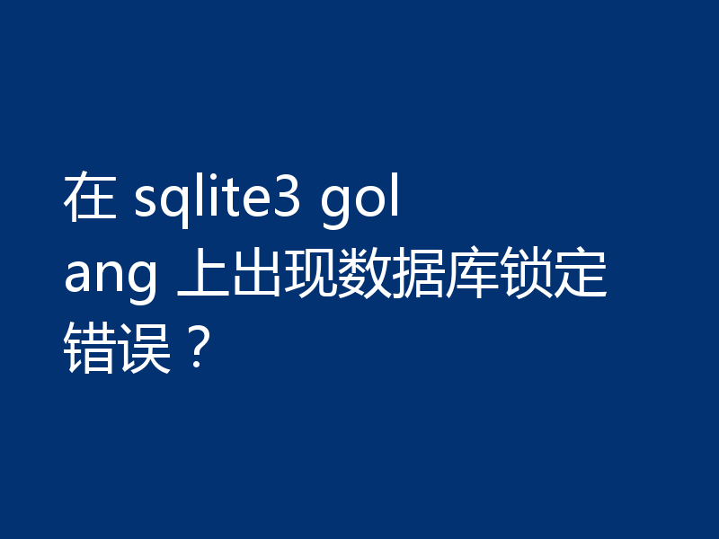 在 sqlite3 golang 上出现数据库锁定错误?