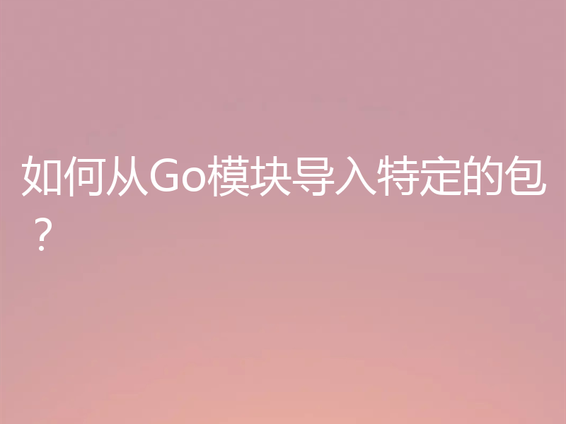 如何从Go模块导入特定的包?