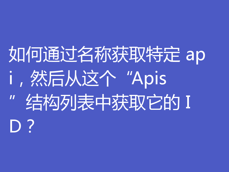 如何通过名称获取特定 api,然后从这个“Apis”结构列表中获取它的 ID?