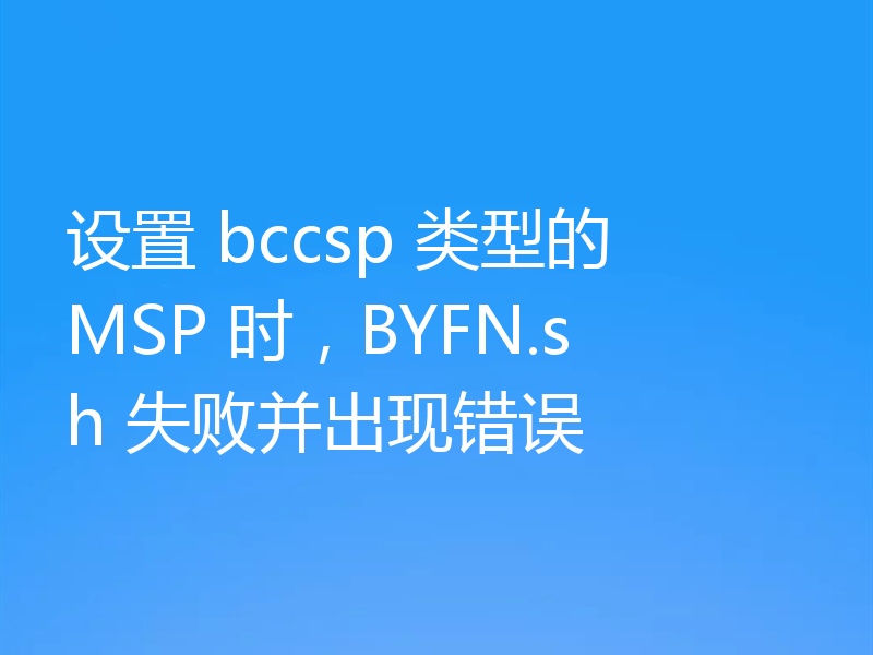 设置 bccsp 类型的 MSP 时,BYFN.sh 失败并出现错误