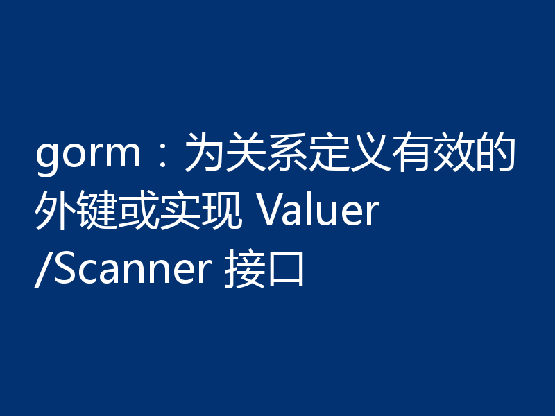 gorm:为关系定义有效的外键或实现 Valuer/Scanner 接口