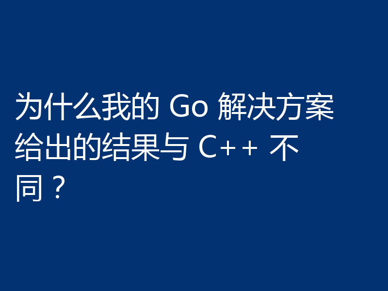 为什么我的 Go 解决方案给出的结果与 C++ 不同?