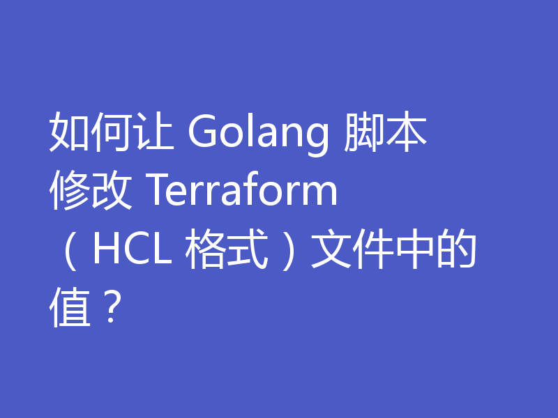 如何让 Golang 脚本修改 Terraform(HCL 格式)文件中的值?