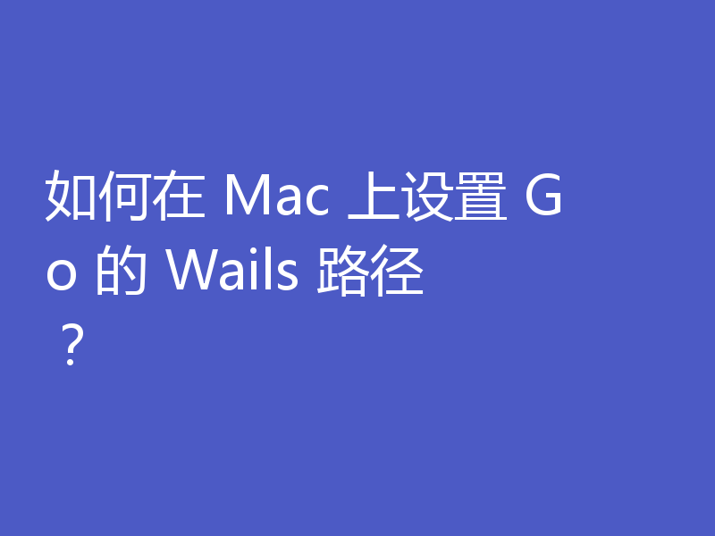 如何在 Mac 上设置 Go 的 Wails 路径?