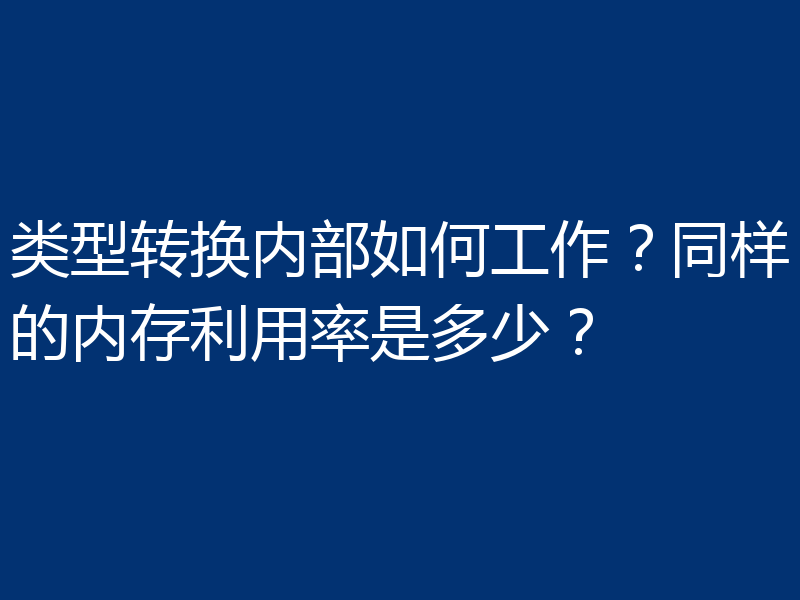 类型转换内部如何工作?同样的内存利用率是多少?