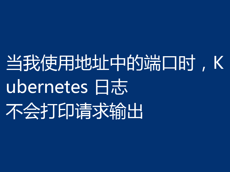 当我使用地址中的端口时,Kubernetes 日志不会打印请求输出