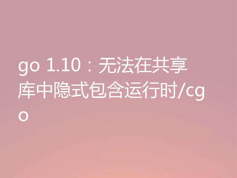 go 1.10:无法在共享库中隐式包含运行时/cgo
