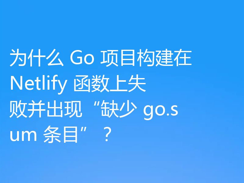 为什么 Go 项目构建在 Netlify 函数上失败并出现“缺少 go.sum 条目”?