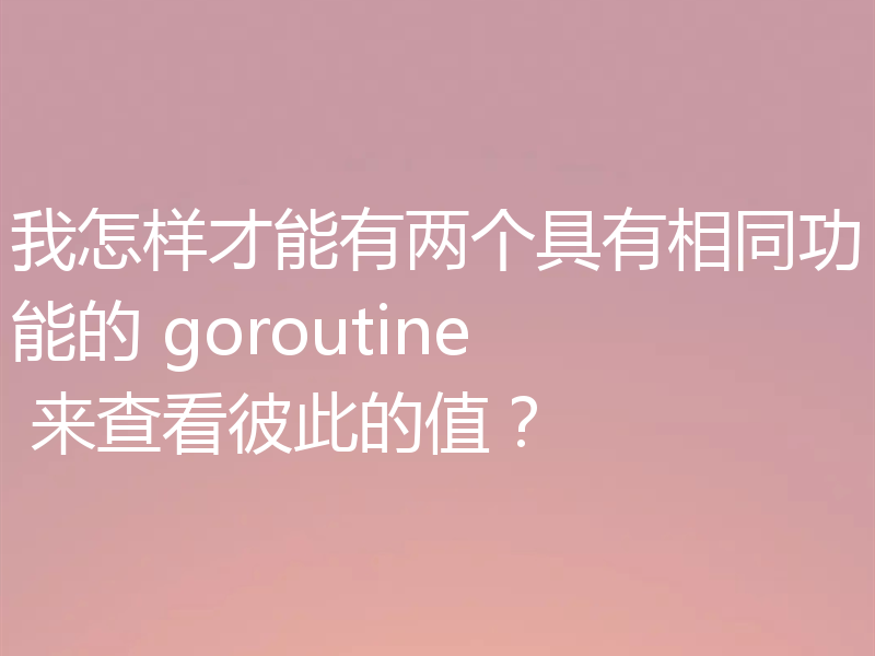 我怎样才能有两个具有相同功能的 goroutine 来查看彼此的值?