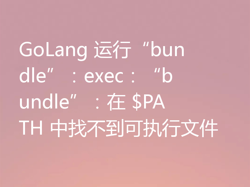GoLang 运行“bundle”:exec:“bundle”:在 $PATH 中找不到可执行文件