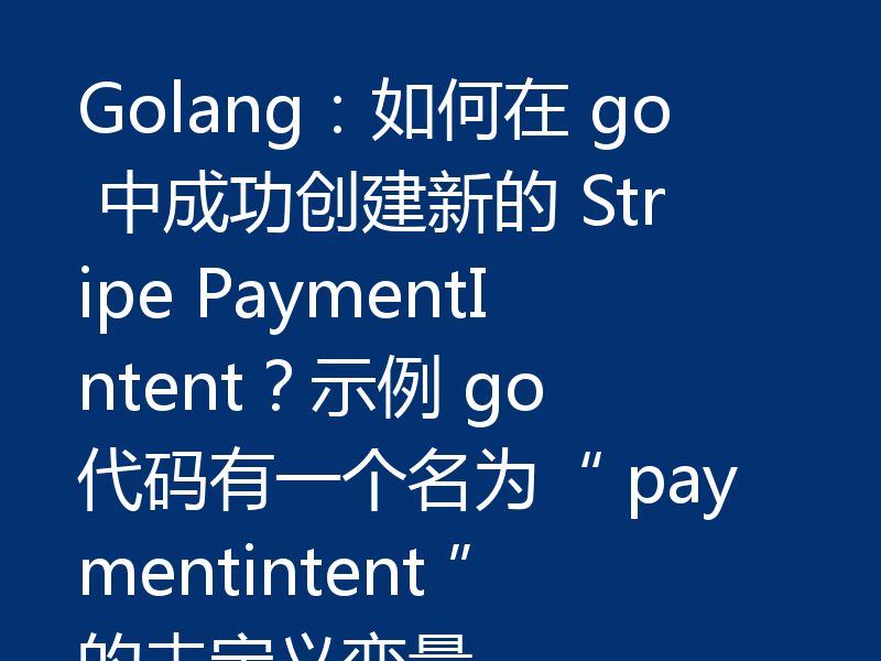 Golang:如何在 go 中成功创建新的 Stripe PaymentIntent?示例 go 代码有一个名为“ paymentintent ”的未定义变量。