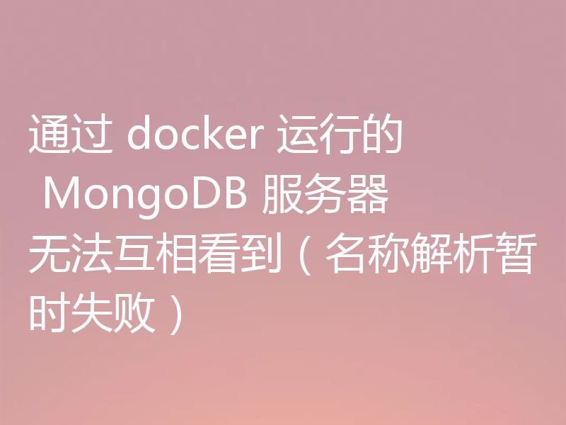 通过 docker 运行的 MongoDB 服务器无法互相看到(名称解析暂时失败)