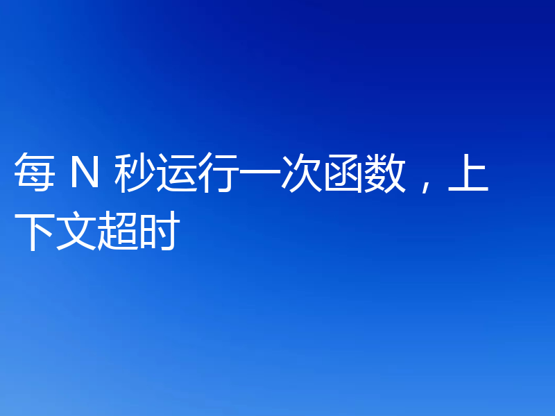 每 N 秒运行一次函数,上下文超时