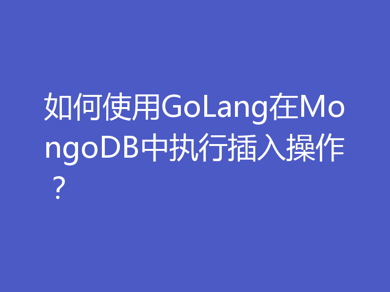 如何使用GoLang在MongoDB中执行插入操作?