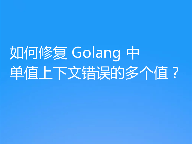 如何修复 Golang 中单值上下文错误的多个值?