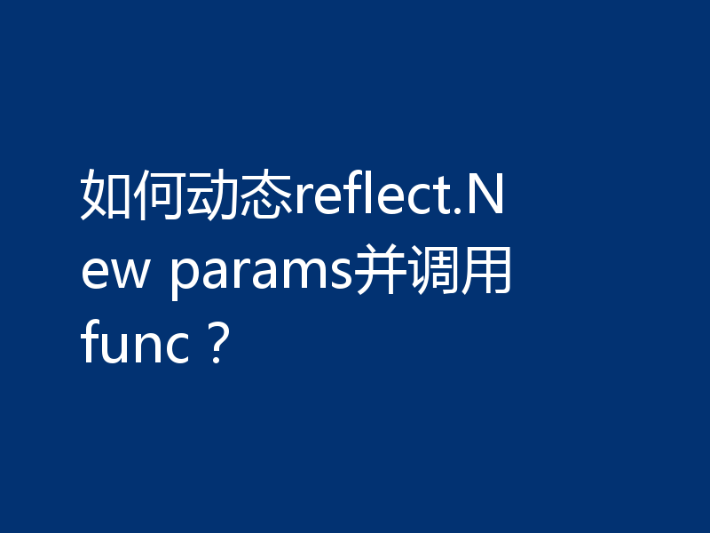 如何动态reflect.New params并调用func?