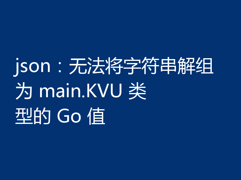 json:无法将字符串解组为 main.KVU 类型的 Go 值