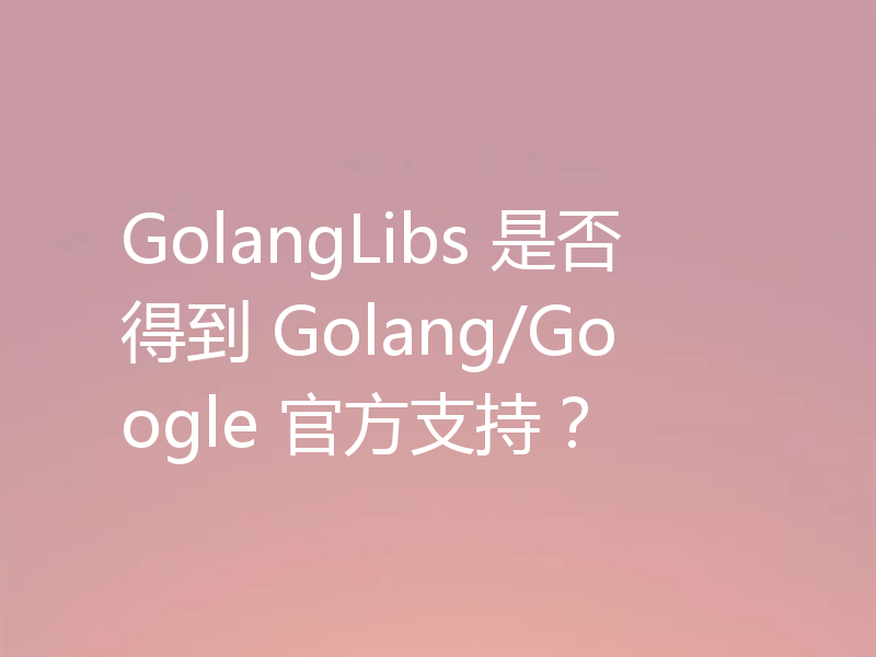 GolangLibs 是否得到 Golang/Google 官方支持?