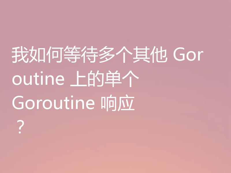 我如何等待多个其他 Goroutine 上的单个 Goroutine 响应?
