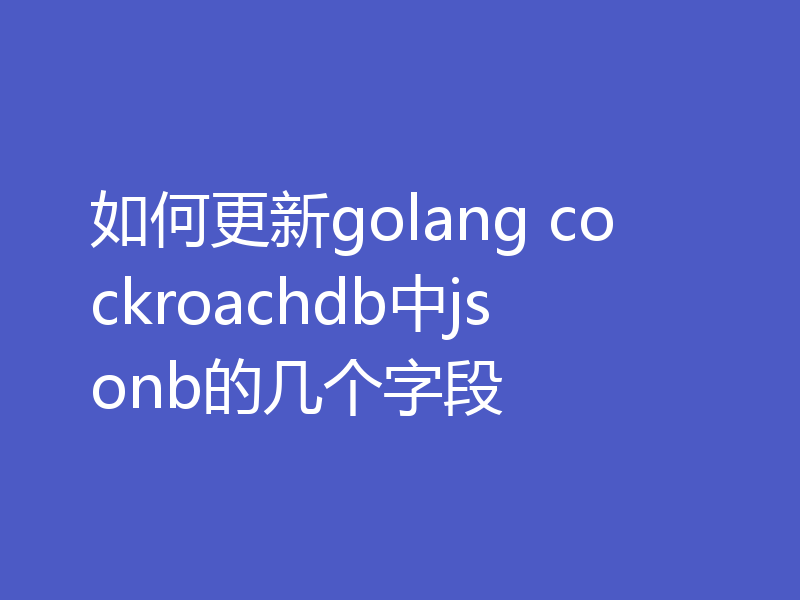 如何更新golang cockroachdb中jsonb的几个字段