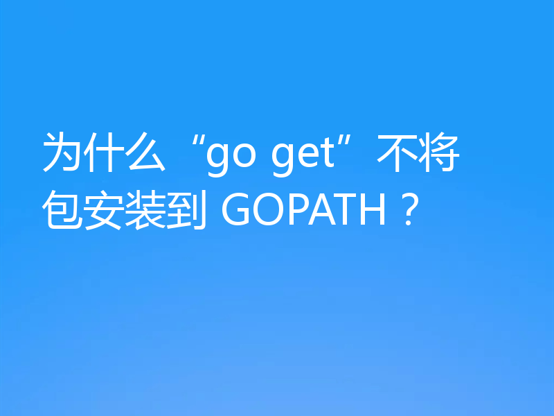 为什么“go get”不将包安装到 GOPATH?