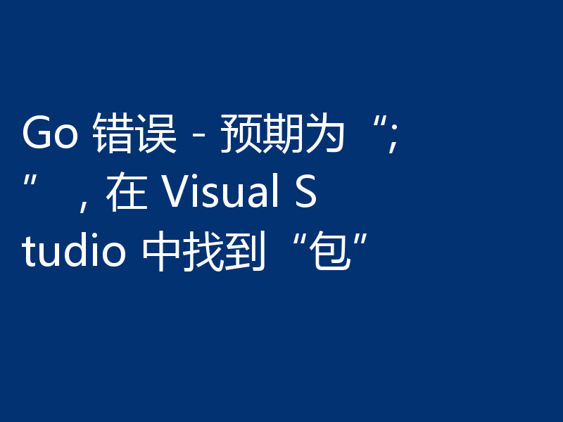 Go 错误 - 预期为“;”,在 Visual Studio 中找到“包”