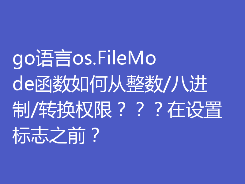 go语言os.FileMode函数如何从整数/八进制/转换权限???在设置标志之前?
