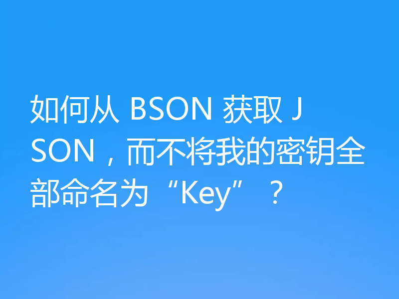 如何从 BSON 获取 JSON,而不将我的密钥全部命名为“Key”?