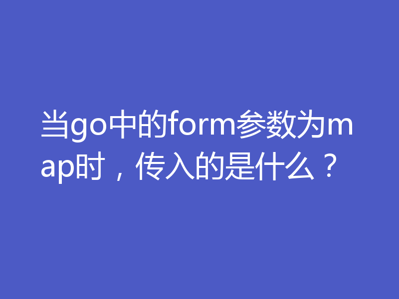 当go中的form参数为map时,传入的是什么?