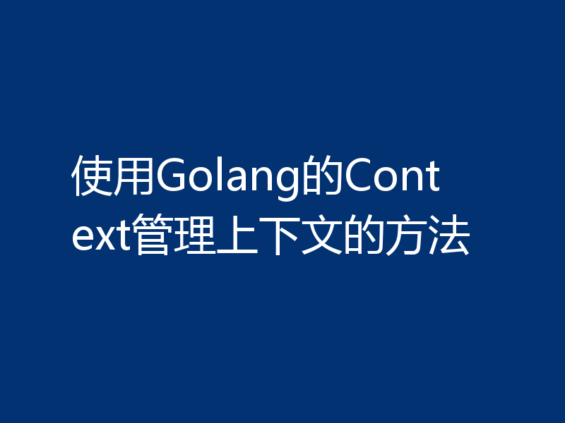 使用Golang的Context管理上下文的方法