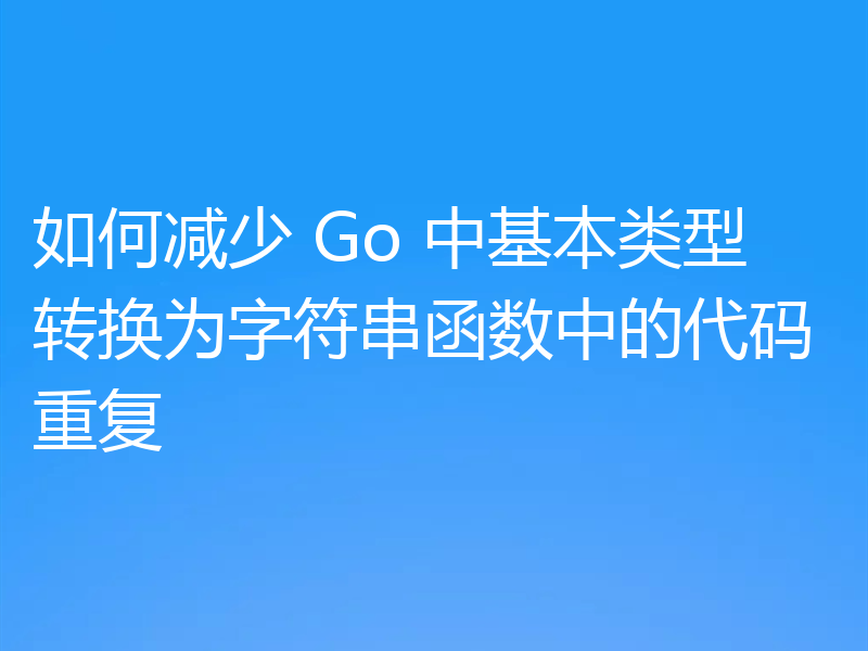 如何减少 Go 中基本类型转换为字符串函数中的代码重复
