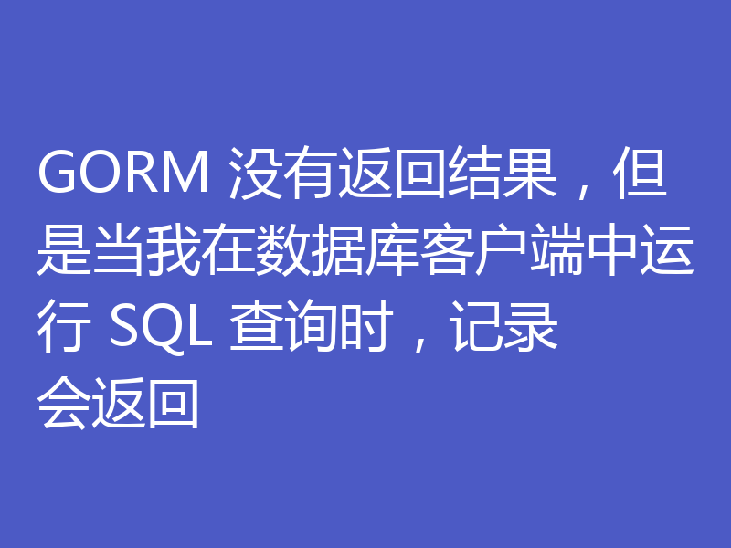 GORM 没有返回结果,但是当我在数据库客户端中运行 SQL 查询时,记录会返回