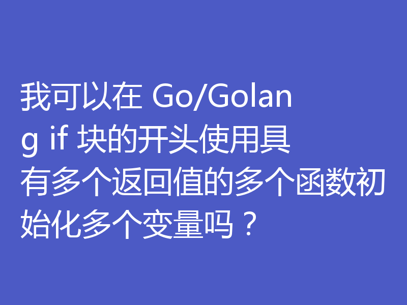 我可以在 Go/Golang if 块的开头使用具有多个返回值的多个函数初始化多个变量吗?