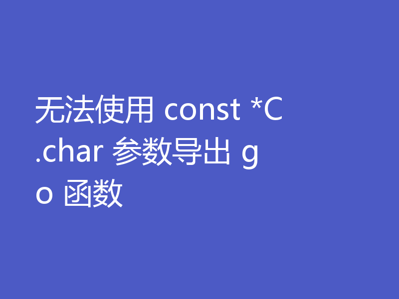 无法使用 const *C.char 参数导出 go 函数