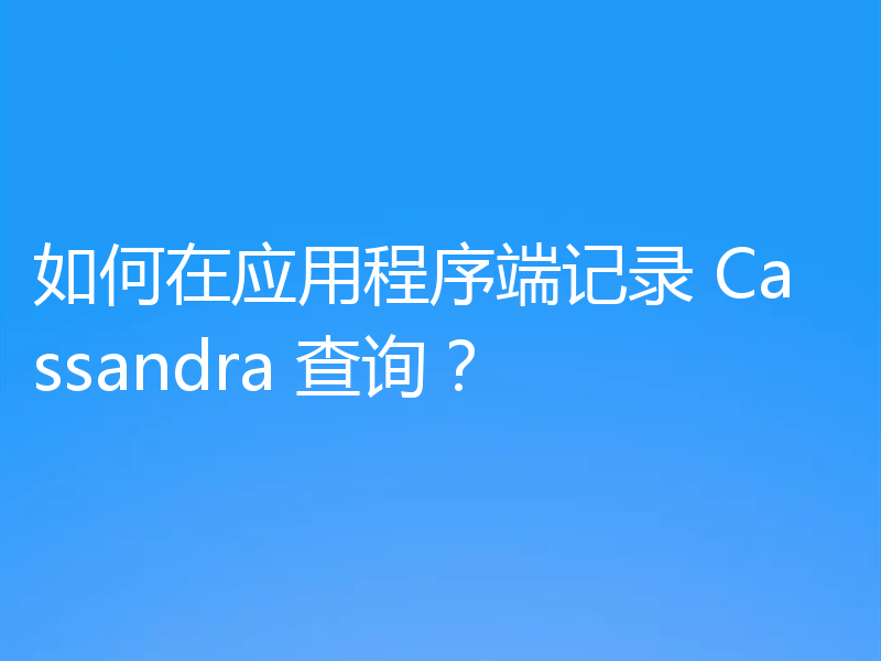 如何在应用程序端记录 Cassandra 查询?