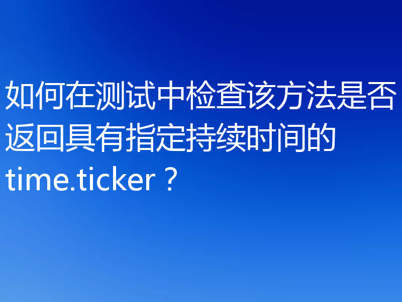 如何在测试中检查该方法是否返回具有指定持续时间的 time.ticker?