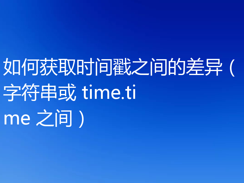 如何获取时间戳之间的差异(字符串或 time.time 之间)
