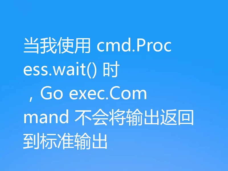 当我使用 cmd.Process.wait() 时,Go exec.Command 不会将输出返回到标准输出