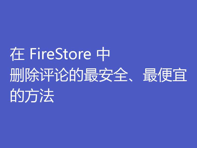 在 FireStore 中删除评论的最安全、最便宜的方法