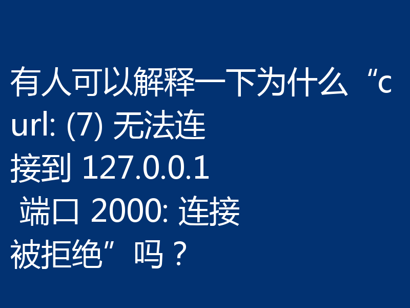 有人可以解释一下为什么“curl: (7) 无法连接到 127.0.0.1 端口 2000: 连接被拒绝”吗？