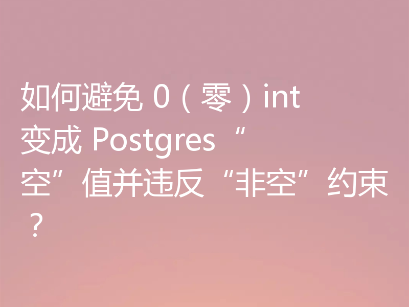 如何避免 0(零)int 变成 Postgres“空”值并违反“非空”约束?